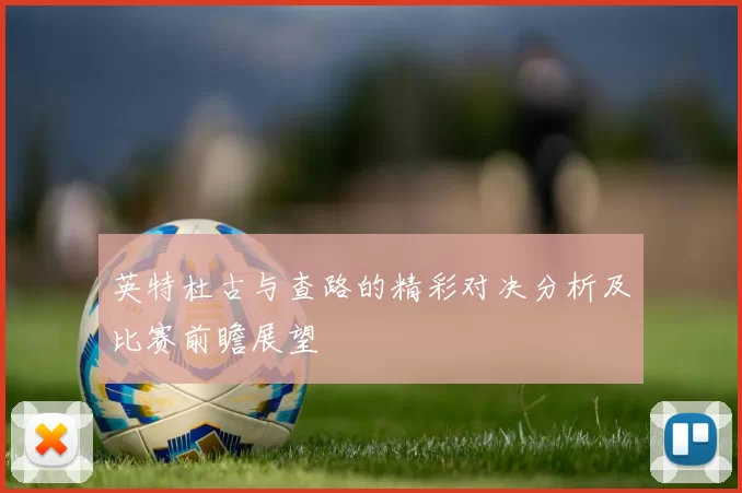 英特杜古与查路的精彩对决分析及比赛前瞻展望