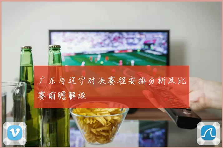 广东与辽宁对决赛程安排分析及比赛前瞻解读