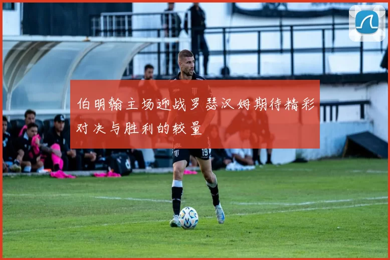 伯明翰主场迎战罗瑟汉姆期待精彩对决与胜利的较量