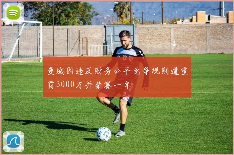 曼城因违反财务公平竞争规则遭重罚3000万并禁赛一年