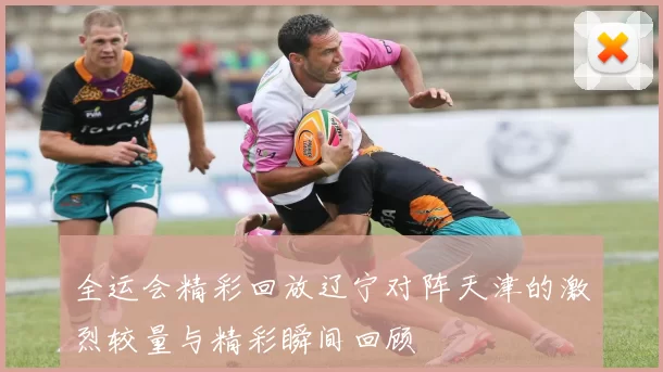 全运会精彩回放辽宁对阵天津的激烈较量与精彩瞬间回顾