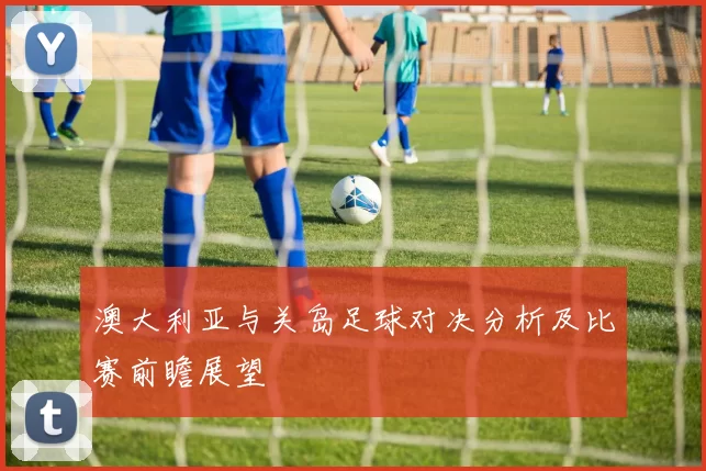澳大利亚与关岛足球对决分析及比赛前瞻展望