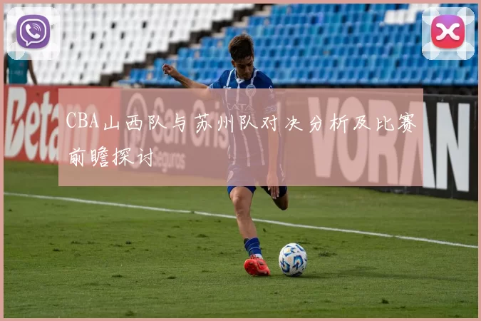 CBA山西队与苏州队对决分析及比赛前瞻探讨