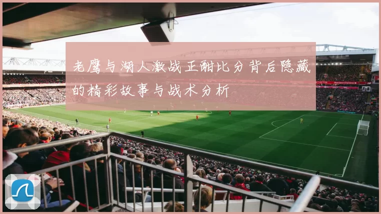 老鹰与湖人激战正酣比分背后隐藏的精彩故事与战术分析