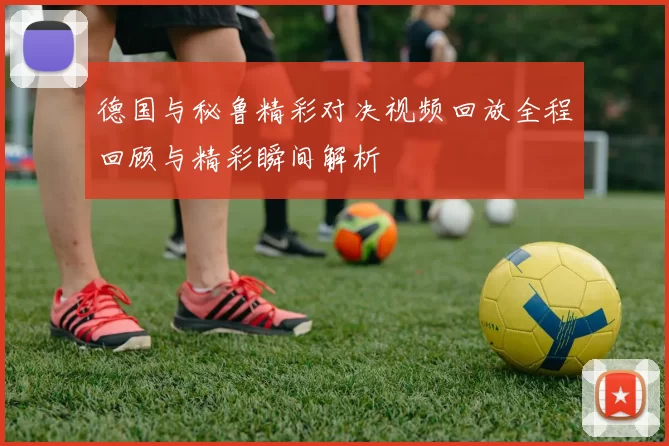 德国与秘鲁精彩对决视频回放全程回顾与精彩瞬间解析
