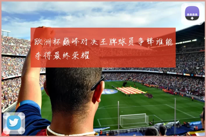 欧洲杯巅峰对决王牌球员争锋谁能夺得最终荣耀