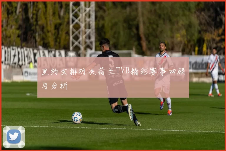 里约女排对决荷兰TVB精彩赛事回顾与分析