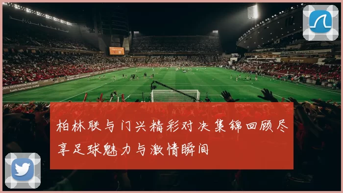 柏林联与门兴精彩对决集锦回顾尽享足球魅力与激情瞬间